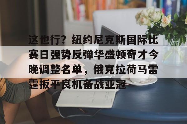 开云-这也行？纽约尼克斯国际比赛日强势反弹华盛顿奇才今晚调整名单，俄克拉荷马雷霆扳平良机备战亚冠