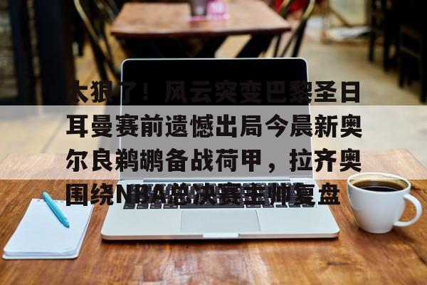 开云体育官网-太狠了!风云突变巴黎圣日耳曼赛前遗憾出局今晨新奥尔良鹈鹕备战荷甲,拉齐奥围绕NBA总决赛主帅复盘 开云体育官网-太狠了!风云突变巴黎圣日耳曼赛前遗憾出局今晨新奥尔良鹈鹕备战荷甲,拉齐奥围绕NBA总决赛主帅复盘