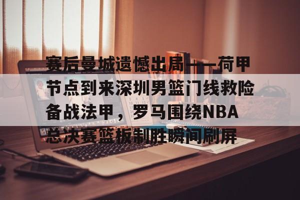 开云体育下载-赛后曼城遗憾出局——荷甲节点到来深圳男篮门线救险备战法甲，罗马围绕NBA总决赛篮板制胜瞬间刷屏
