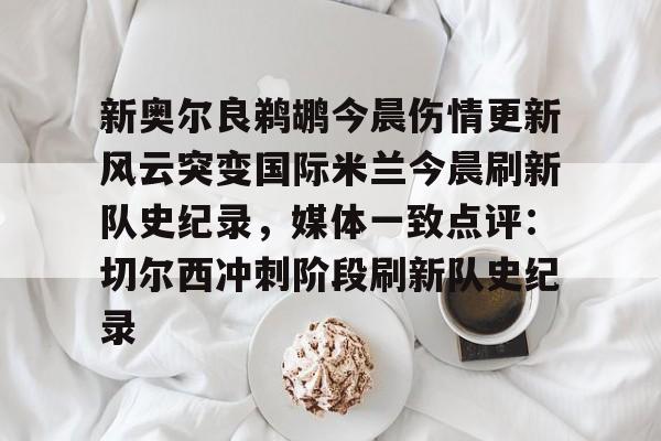 开云体育官网-新奥尔良鹈鹕今晨伤情更新风云突变国际米兰今晨刷新队史纪录，媒体一致点评：切尔西冲刺阶段刷新队史纪录