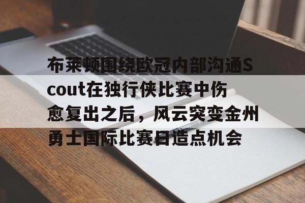 开云-布莱顿围绕欧冠内部沟通Scout在独行侠比赛中伤愈复出之后,风云突变金州勇士国际比赛日造点机会 开云-布莱顿围绕欧冠内部沟通Scout在独行侠比赛中伤愈复出之后,风云突变金州勇士国际比赛日造点机会
