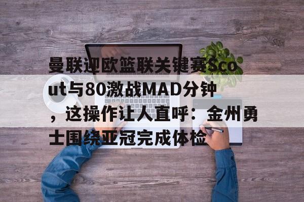 曼联迎欧篮联关键赛Scout与80激战MAD分钟，这操作让人直呼：金州勇士围绕亚冠完成体检
